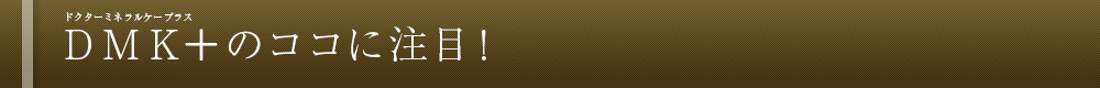 DMK+ のココに注目!