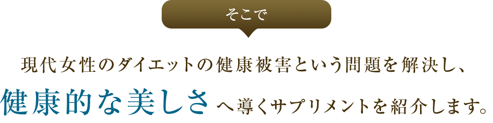 そこで現代女性のダイエットの健康被害という問題を解決し、健康的な美しさへ導くサプリメントを紹介します。