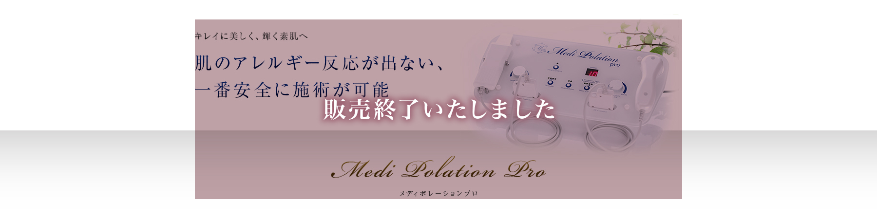 キレイに美しく、輝く素肌へ 肌のアレルギー反応が出ない、一番安全に施術が可能 メディポレーションPro