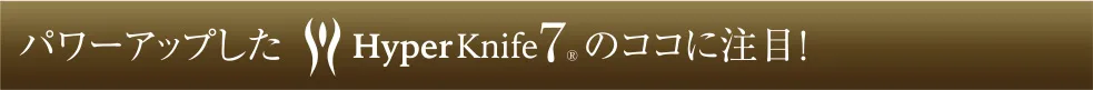 Hyper Knife® のココに注目!