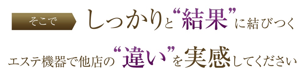 しっかりと“結果”に結びつくエステ機器で他店との“違い”を実感してください